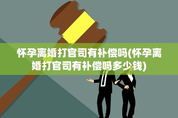 怀孕离婚打官司有补偿吗(怀孕离婚打官司有补偿吗多少钱)