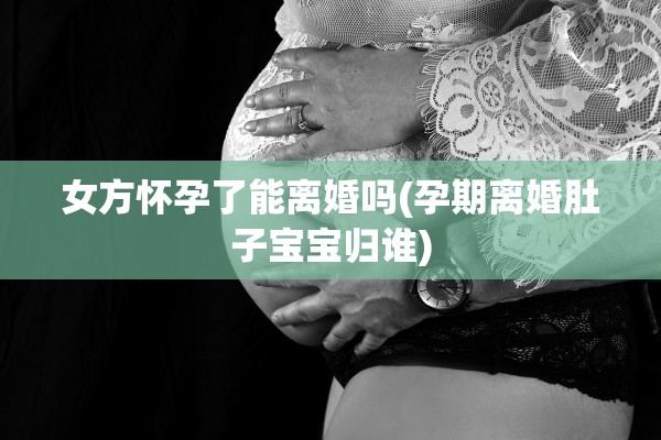 女方怀孕了能离婚吗(孕期离婚肚子宝宝归谁)