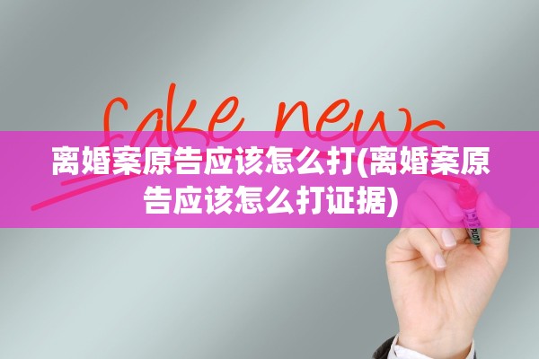 离婚案原告应该怎么打(离婚案原告应该怎么打证据)