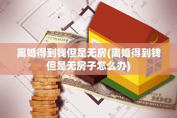 离婚得到钱但是无房(离婚得到钱但是无房子怎么办)