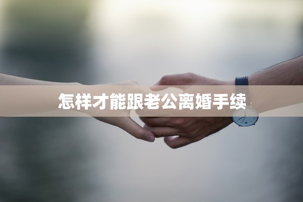 怎样才能跟老公离婚手续