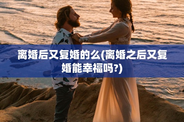 离婚后又复婚的么(离婚之后又复婚能幸福吗?)