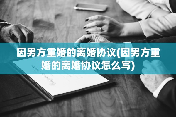 因男方重婚的离婚协议(因男方重婚的离婚协议怎么写)