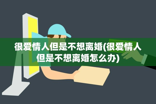 很爱情人但是不想离婚(很爱情人但是不想离婚怎么办)