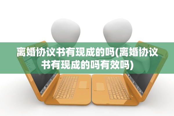 离婚协议书有现成的吗(离婚协议书有现成的吗有效吗)