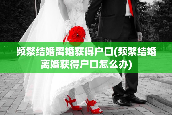 频繁结婚离婚获得户口(频繁结婚离婚获得户口怎么办)