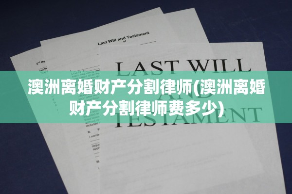 澳洲离婚财产分割律师(澳洲离婚财产分割律师费多少)