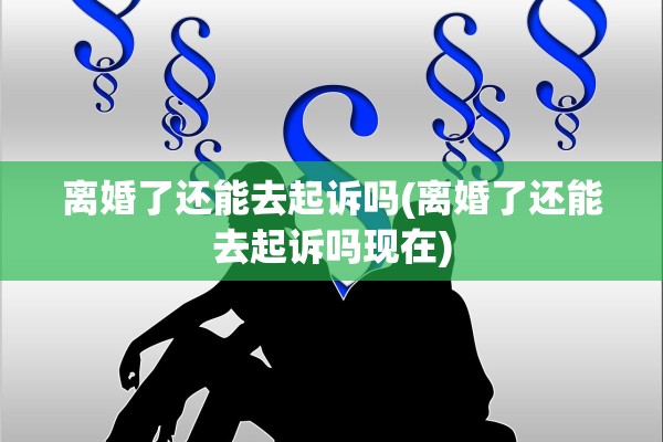 离婚了还能去起诉吗(离婚了还能去起诉吗现在)