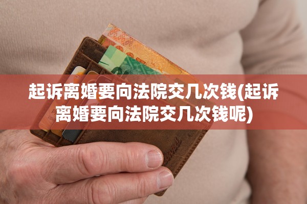 起诉离婚要向法院交几次钱(起诉离婚要向法院交几次钱呢)