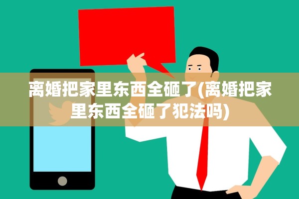 离婚把家里东西全砸了(离婚把家里东西全砸了犯法吗)