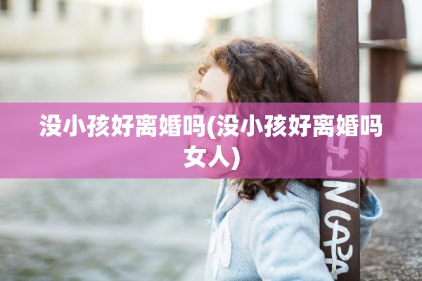 没小孩好离婚吗(没小孩好离婚吗女人)