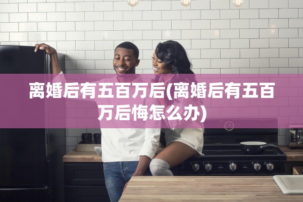 离婚后有五百万后(离婚后有五百万后悔怎么办)