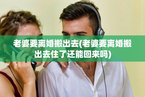 老婆要离婚搬出去(老婆要离婚搬出去住了还能回来吗)