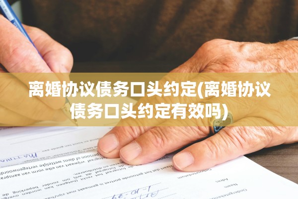 离婚协议债务口头约定(离婚协议债务口头约定有效吗)