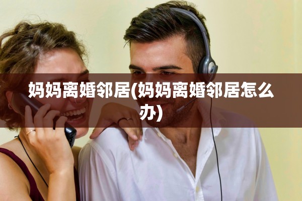 妈妈离婚邻居(妈妈离婚邻居怎么办)