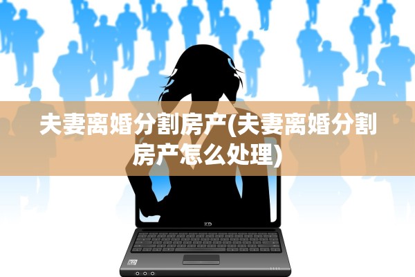 夫妻离婚分割房产(夫妻离婚分割房产怎么处理)