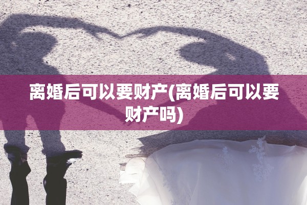 离婚后可以要财产(离婚后可以要财产吗)