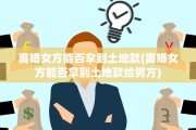 离婚女方能否拿到土地款(离婚女方能否拿到土地款给男方)