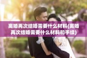 离婚再次结婚需要什么材料(离婚再次结婚需要什么材料和手续)