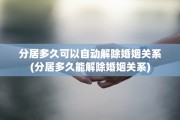 分居多久可以自动解除婚姻关系(分居多久能解除婚姻关系)