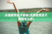 夫妻教育孩子离婚(夫妻教育孩子离婚怎么办)