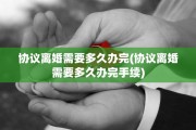 协议离婚需要多久办完(协议离婚需要多久办完手续)