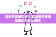 离婚老婆跟我说谢谢(离婚老婆跟我说谢谢怎么回复)