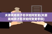 夫妻离婚房子名字如何变更(夫妻离婚房子名字如何变更手续) 夫妻离婚房子名字如何变更(夫妻离婚房子名字如何变更手续)