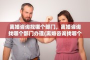 离婚咨询找哪个部门，离婚咨询找哪个部门办理(离婚咨询找哪个部门,离婚咨询找哪个部门办理)
