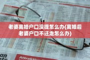 老婆离婚户口没提怎么办(离婚后老婆户口不迁走怎么办)