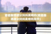 爸爸酗酒建议妈妈离婚吗(爸爸酗酒建议妈妈离婚吗知乎)