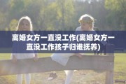 离婚女方一直没工作(离婚女方一直没工作孩子归谁抚养)
