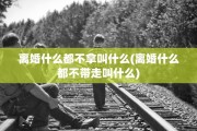 离婚什么都不拿叫什么(离婚什么都不带走叫什么)