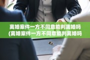 离婚案件一方不同意能判离婚吗(离婚案件一方不同意能判离婚吗,被告不到厅)