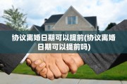 协议离婚日期可以提前(协议离婚日期可以提前吗) 协议离婚日期可以提前(协议离婚日期可以提前吗)