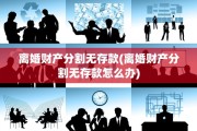 离婚财产分割无存款(离婚财产分割无存款怎么办)