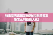 和家暴男离婚正确吗(和家暴男离婚怎么利益最大化)
