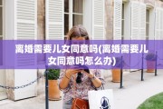 离婚需要儿女同意吗(离婚需要儿女同意吗怎么办)