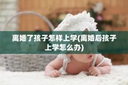 离婚了孩子怎样上学(离婚后孩子上学怎么办)