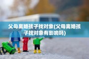 父母离婚孩子找对象(父母离婚孩子找对象有影响吗)