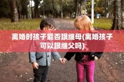 离婚时孩子能否跟继母(离婚孩子可以跟继父吗)