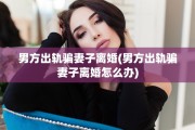 男方出轨骗妻子离婚(男方出轨骗妻子离婚怎么办)