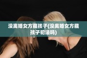 没离婚女方藏孩子(没离婚女方藏孩子犯法吗)