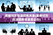 离婚对方在法院有关系(离婚对方在法院有关系怎么办)