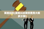 离婚纠纷(离婚纠纷律师费用大概多少钱)