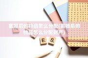 离婚后的物品怎么分配(离婚后的物品怎么分配财产)