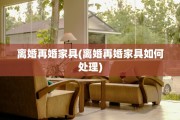 离婚再婚家具(离婚再婚家具如何处理)
