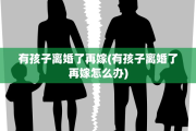 有孩子离婚了再嫁(有孩子离婚了再嫁怎么办)