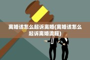 离婚该怎么起诉离婚(离婚该怎么起诉离婚流程)