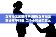 女方提出离婚孩子归谁(女方提出离婚孩子归谁,二个小孩法院怎么判)